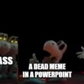 When teachers show a dead meme on the board, I just die inside of cringe