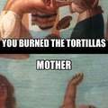 Never burn the tortillas