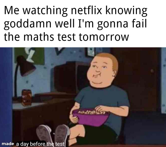 Me watching Netflix knowing goddamn well I'm gonna fail the maths test tomorrow - meme