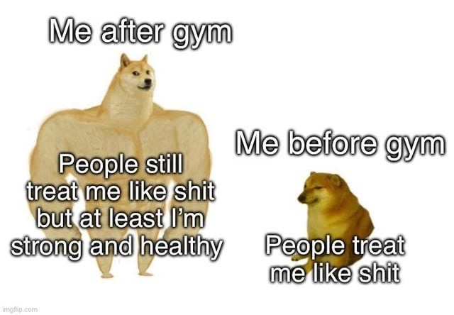 ﻿Me after gym Me before gym People still treat me like shit but at least Im strong and healthy People treat me like shit