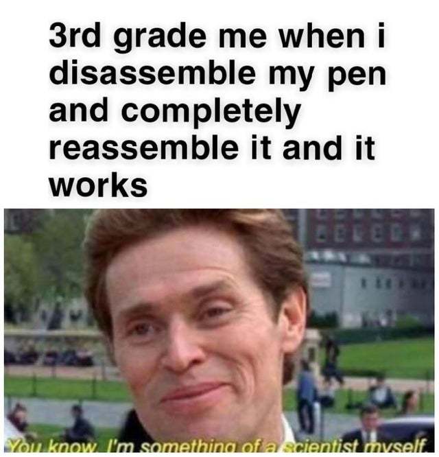 Third grade me when I disassemble my pen and comppletely reassemble it and it works - meme