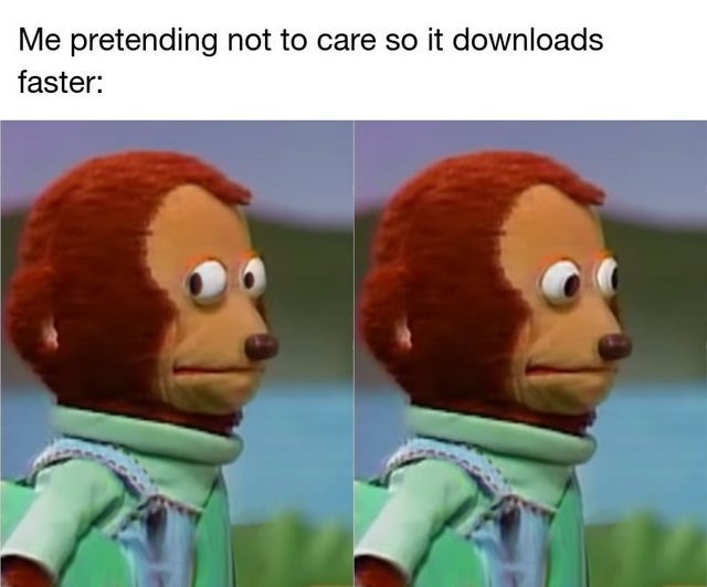 Me pretending not to care so it downloads faster - meme