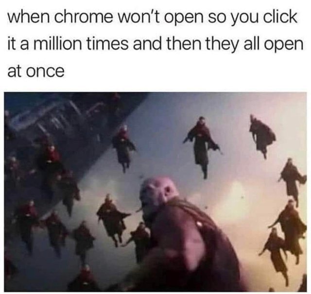 When Chrome won't open so you click it a million times and then they all open at once - meme