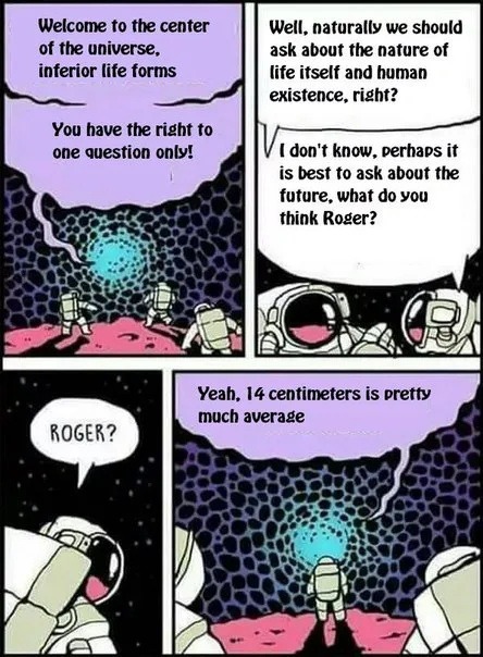 ﻿Welcome to the center Well, naturally we should of the universe; ask about the nature of inferior life forms life itself human existence, right? You have the right to one question onlyl Idon ‘t know. perhaps it best to ask about the future. what do you think Roger? Yeah. [4 centimeters is pretty much average ROGER? and