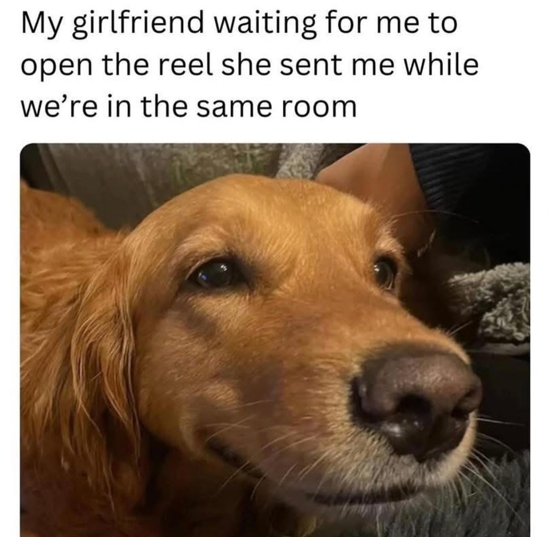 She’s sitting right next to me waiting for me to open the reel she sent - meme