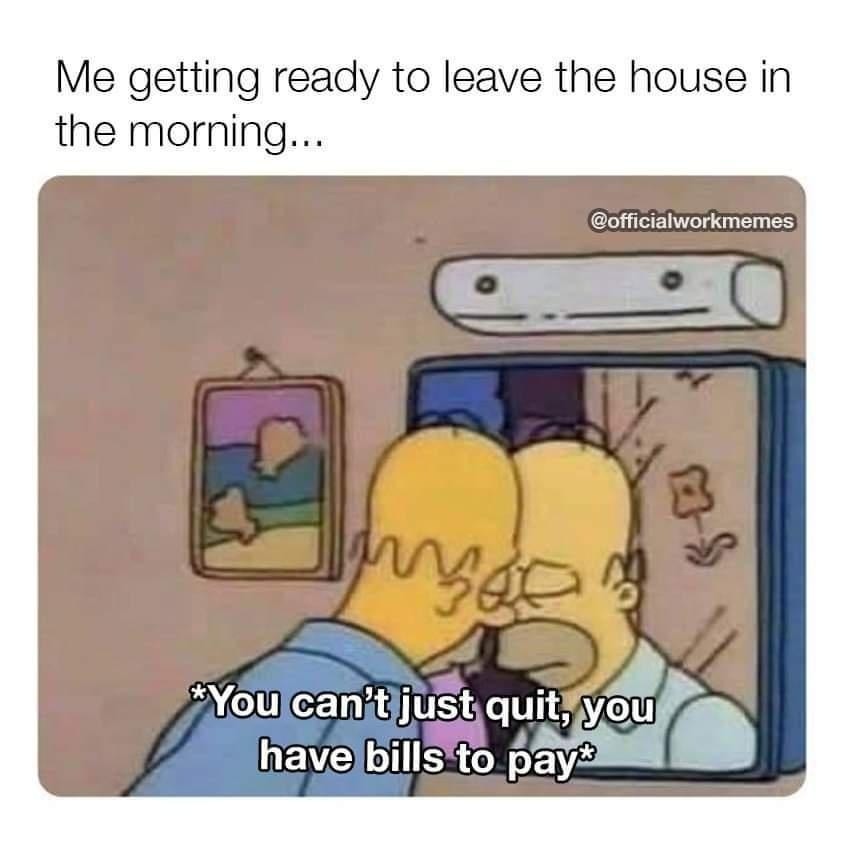 ﻿Me getting ready to leave the house in the morning;_ @officialworkmemes #You cantjust quit; you have bills to pay