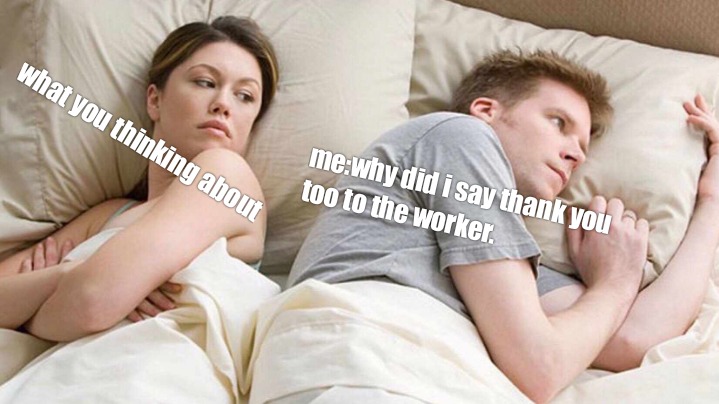 Why did i say thank you too to the worker - meme