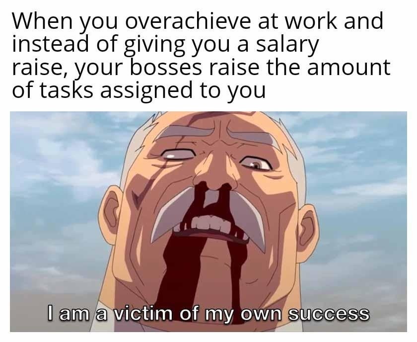 You overachieve at work and they give you more tasks not more pay - meme