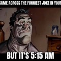 Funny joke but it's 5:15 AM