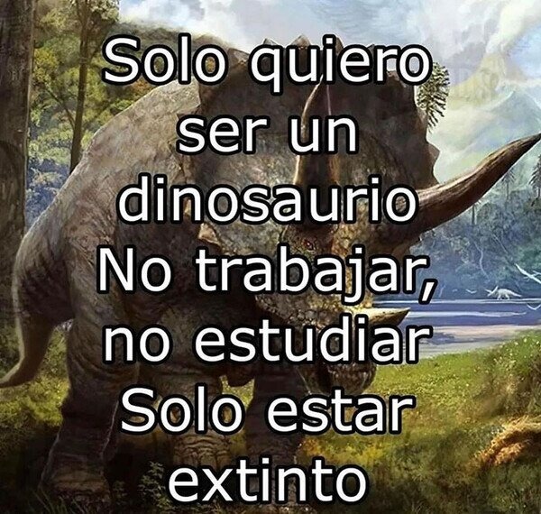 Solo quiero ser un dinosaurio. No trabajar, no estudiar, solo existir - meme