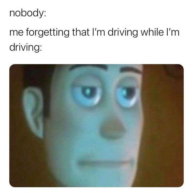 Forgetting that i'm driving while i'm driving - meme