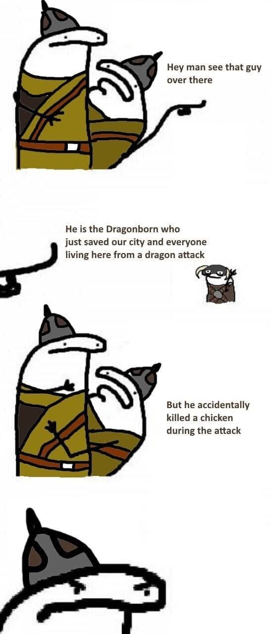 ﻿Hey man see that guy over there He is the Dragonborn who just saved our city and everyone living here from a dragon attack But he accidentally killed a chicken during the attack