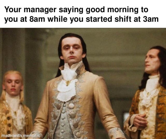 Manager: Good morning! Me who clocked in at 3AM: - meme
