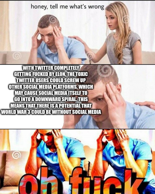 think, without social media newer generations will not know what to do to protest or regulate their opinions without the internet, a world war where most people dont know what the fuck to do is very very bad - meme