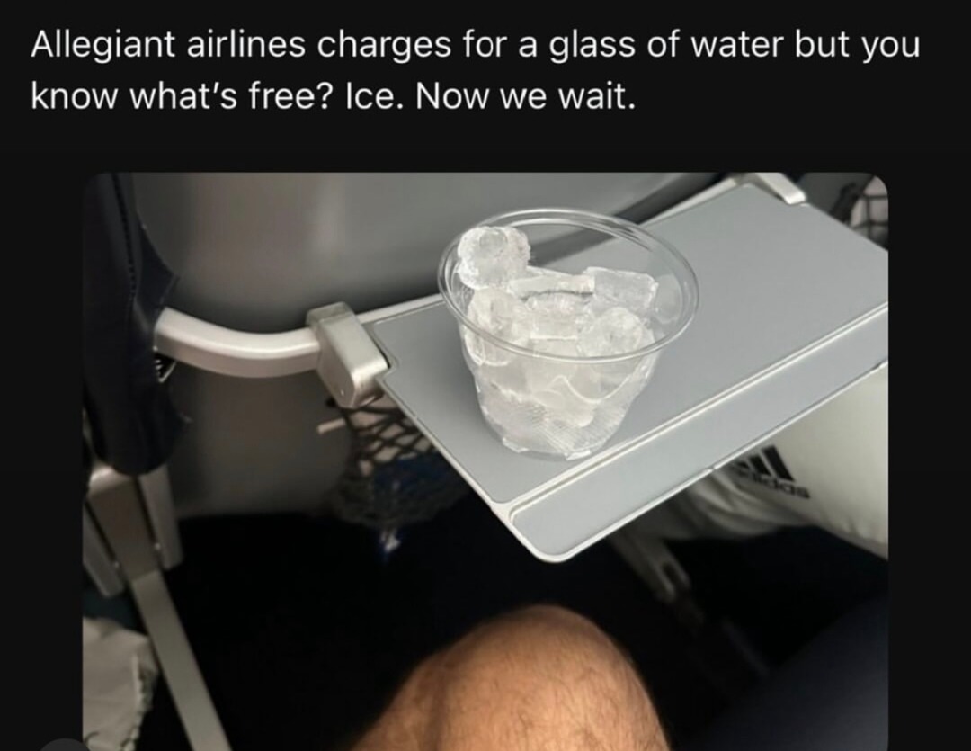 ﻿Allegiant airlines charges for a glass of water but you know what’s free? Ice. Now we wait.