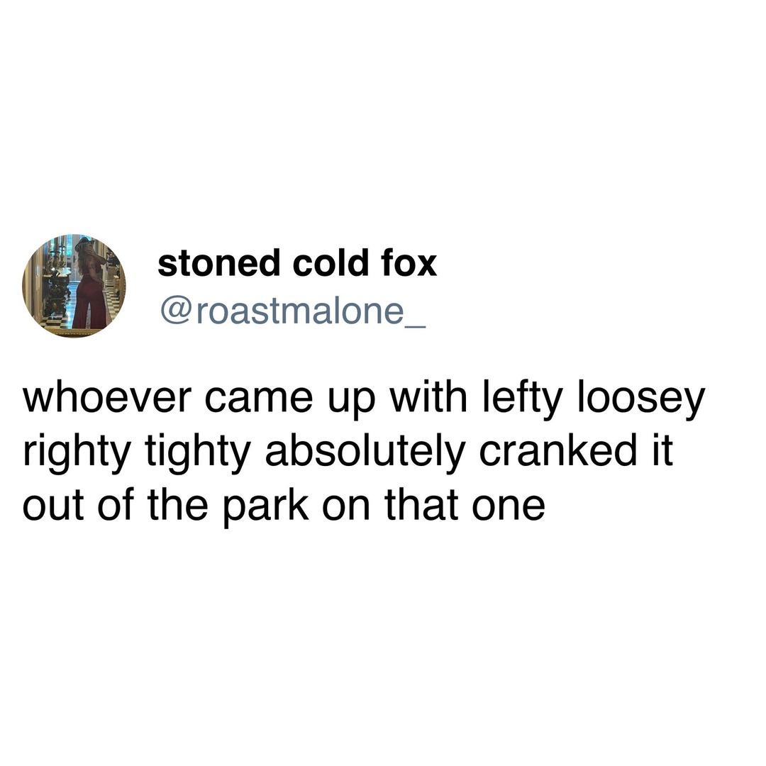 ﻿stoned cold fox @roastmalone_ whoever came up with lefty loosey righty tighty absolutely cranked it out of the park on that one