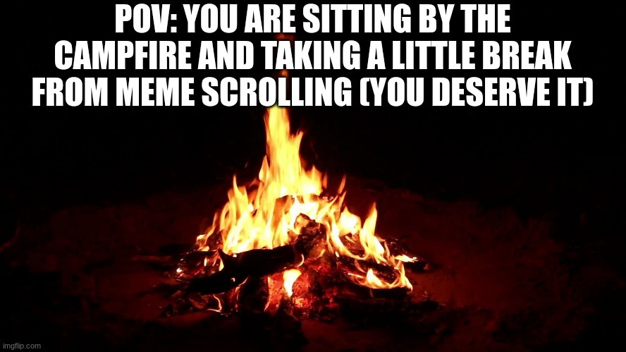 Enjoy your time by the campfire, go eat a snack or something and just take a break from the memes