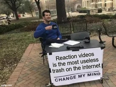 Reaction videos is the most useless trash on the internet - meme