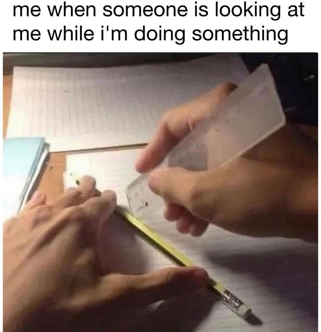 Me trying to act normal while someone watches me - meme