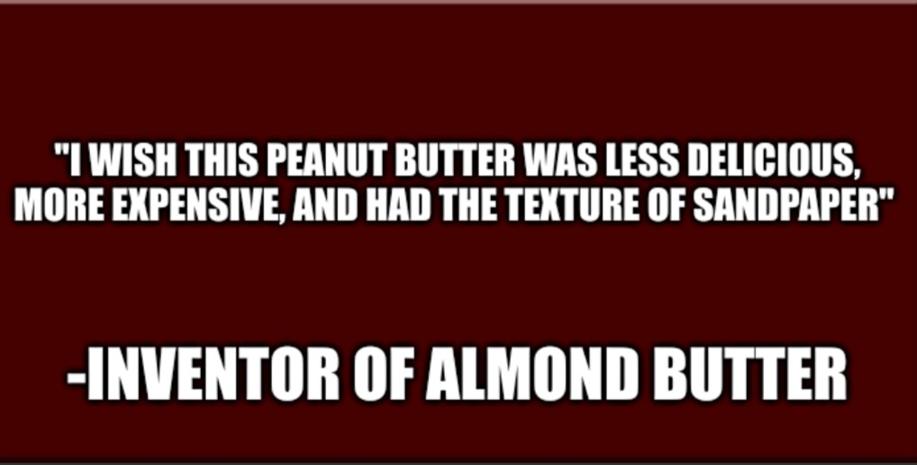 I don't like almond butter. It's coarse and rough and irritating and it gets everywhere - meme