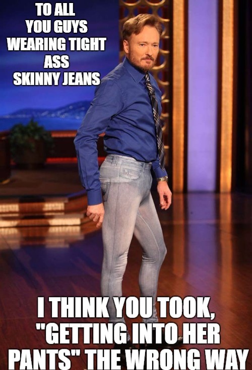 Doesn't skinny jeans you know, destroy your goods? - meme