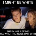 I might be white but....