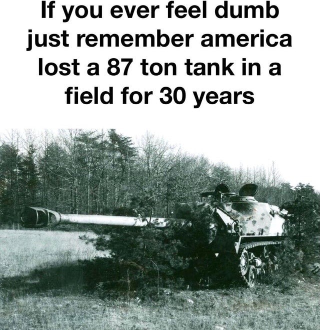 If you ever feell dumb remember America lost a 87 ton tank in a field for 30 years - meme