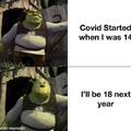 Covid started when I was 14, I'll be 18 next year