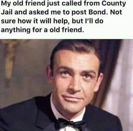 Old friend called from jail. Said post Bond. I gotchu bro - meme