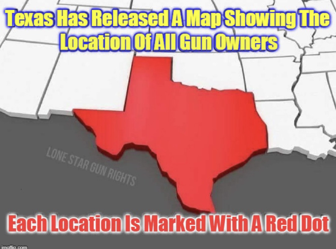The FeDS have a GuN registry Map, not only true of Texas, but the entire country. They will never find one  single person stupid enough to try to confiscate our GuNZ.  They couldn’t even find anyone to go door to door  and give us the clotshot! - meme