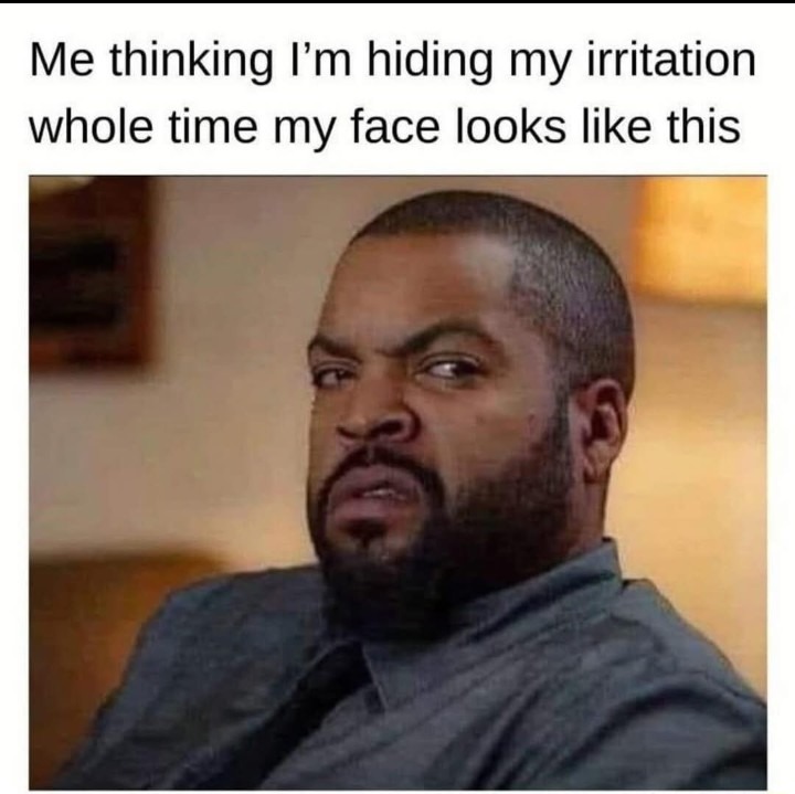 ﻿Me thinking I’m hiding my irritation whole time my face looks like this