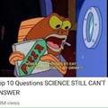 SCIENCE STILL CANT ANSWER