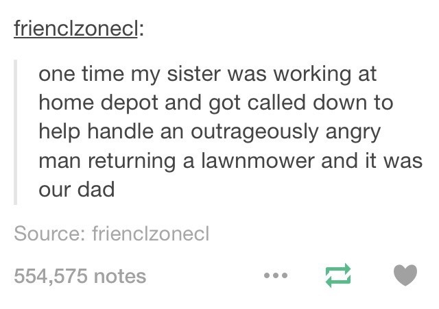 ﻿frienclzonecl: one time my sister was working at home depot and called down to help handle an outrageously angry man returning a lawnmower and it was our dad Source: frienclzonecl 554,575 notes got