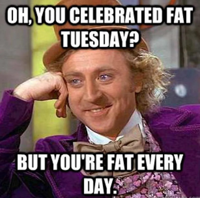 Today is Fat Tuesday, getting fat on Tuesday or somthing like that idk - meme