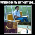 Waiting on my birthday