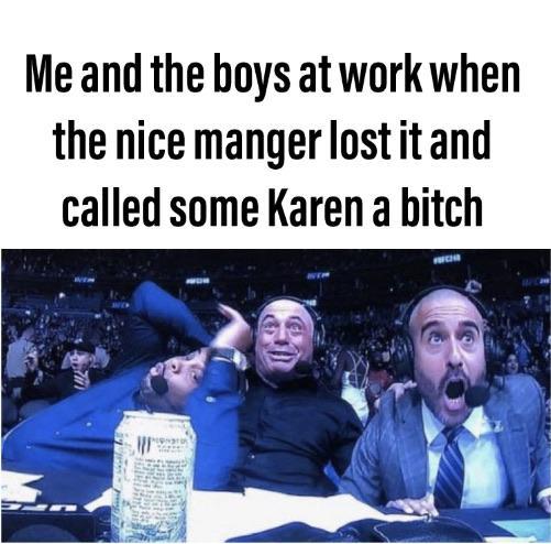 Me and the boys at work when the nice manager lost it and called some Karen a bitch - meme
