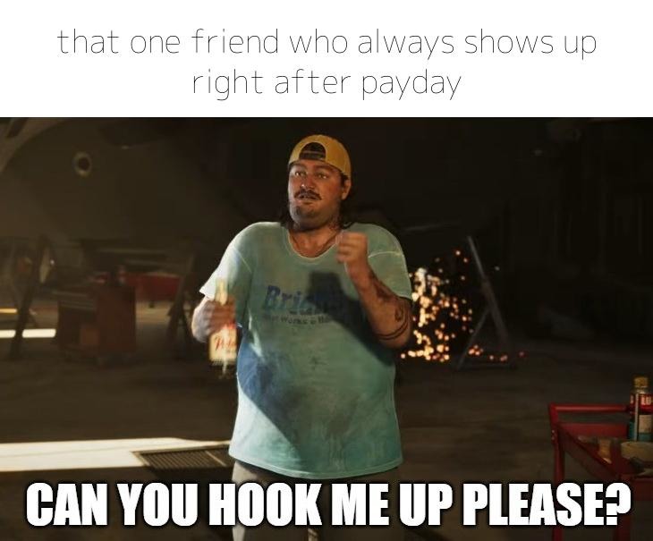 That broke friend sensing payday like a bloodhound - meme