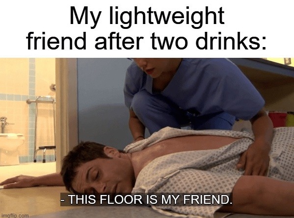 Two drinks in and the floor becomes a friend - meme