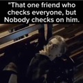 I am not that friend I don't check on anyone