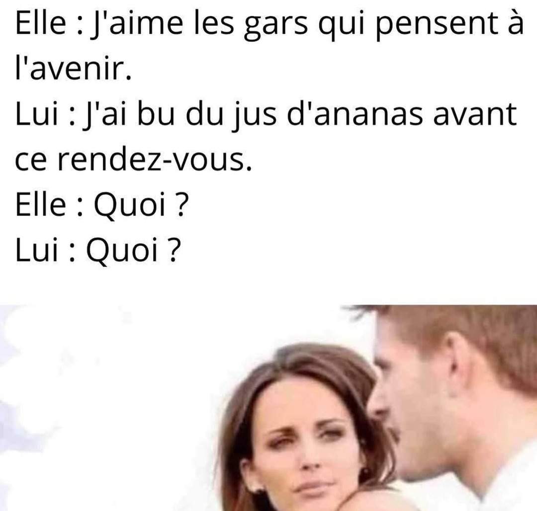 Elle: ‘J’aime les gars qui pensent à l’avenir’. Lui: ‘J’ai bu du jus d’ananas avant ce rendez-vous’. Elle: ‘Quoi?’ Lui: ‘Quoi?’ - meme