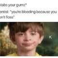Yup I totally did not floss yup I didn’t ofc it’s not like you fricken HIT MY GUM AND IT STARTED BLEEDING