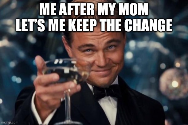 Me after my mom lets me keep the change - meme