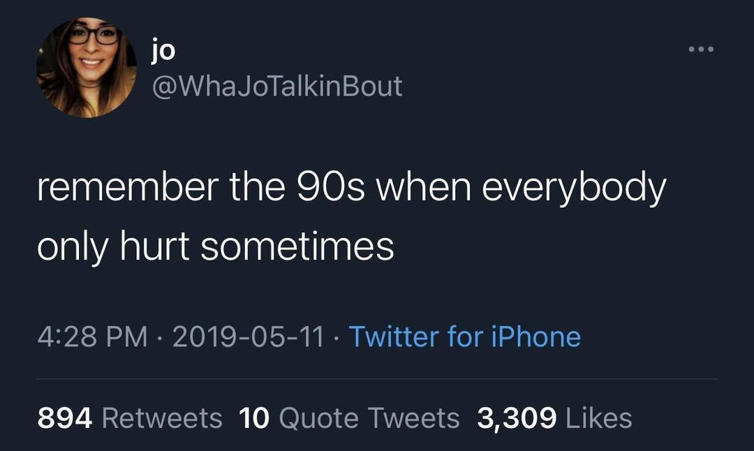 ﻿jo @WhaJoTalkinBout remember the 9Os when everybody only hurt sometimes 4.28 PM 2019-05-11 Twitter for iPhone 894 Retweets 10 Quote Tweets 3,309 Likes