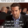 I am 50 memes ahead of you