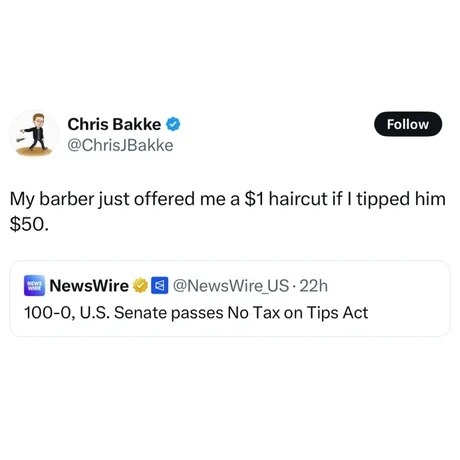 ﻿Chris Bakke Follow @ChrisJBakke My barber just offered me a S1 haircut if | tipped him S50_ NewsWire @NewsWire_US . 22h 100-0,U.S. Senate passes No Tax on Tips Act