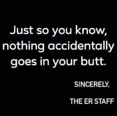 ﻿Just so you know, nothing accidentally goes in your butt: SINCERELY; THE ER STAFF