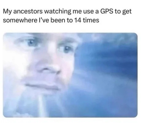 My ancestors watching me use GPS for the 14th time - meme