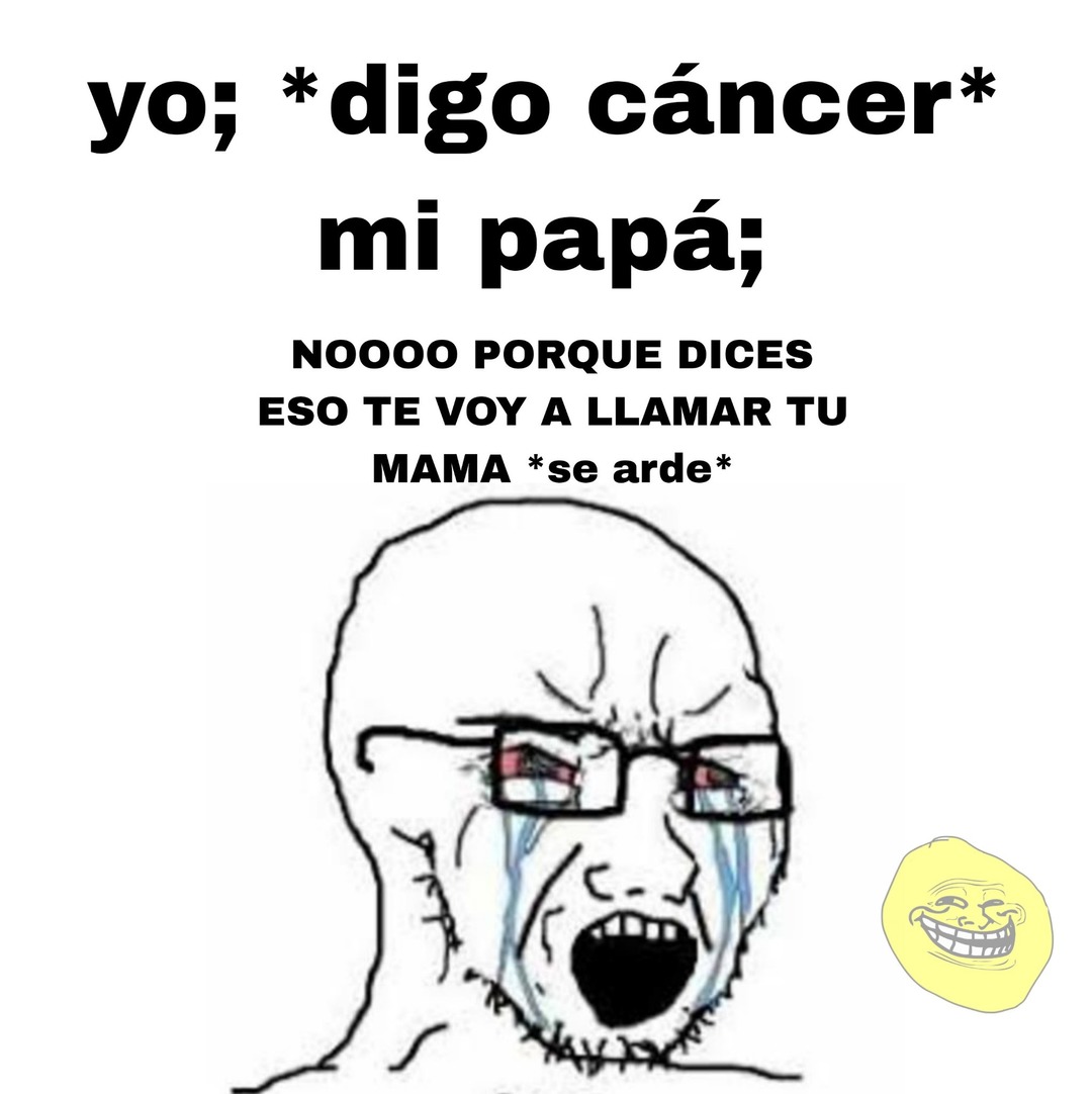 Aunque no da risa el meme,mi papá se la toma enserio por solo decir cáncer :yaoming: