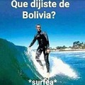 Que dijiste de Bolivia  *surfea*