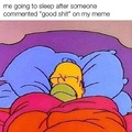 Me going to sleep after someone commented good shit on my meme